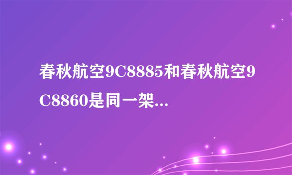 春秋航空9C8885和春秋航空9C8860是同一架飞机么?