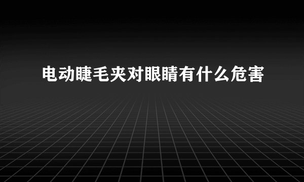 电动睫毛夹对眼睛有什么危害