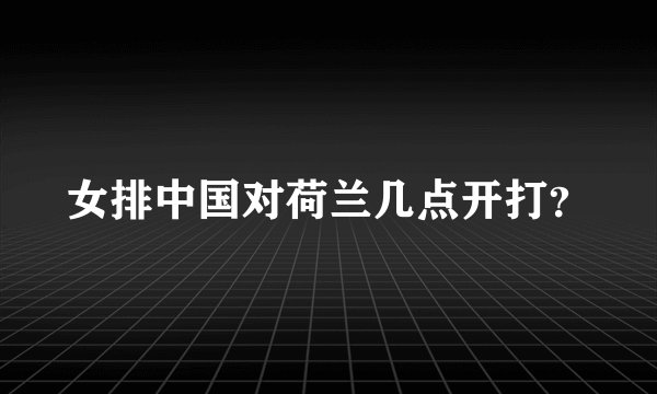 女排中国对荷兰几点开打？