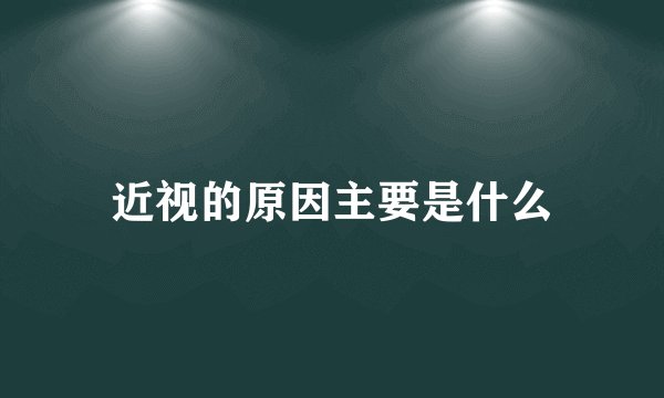近视的原因主要是什么