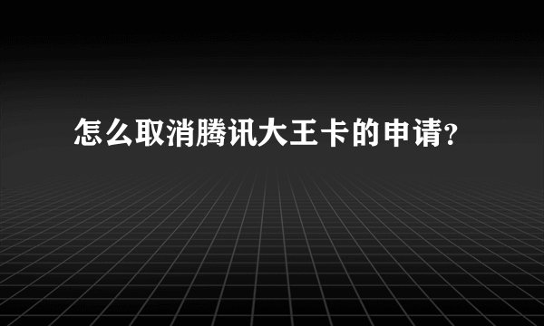 怎么取消腾讯大王卡的申请?