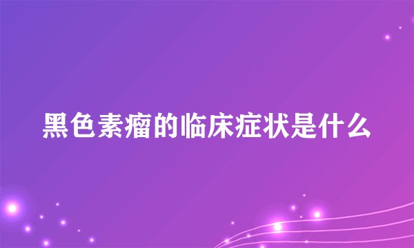 黑色素瘤的临床症状是什么