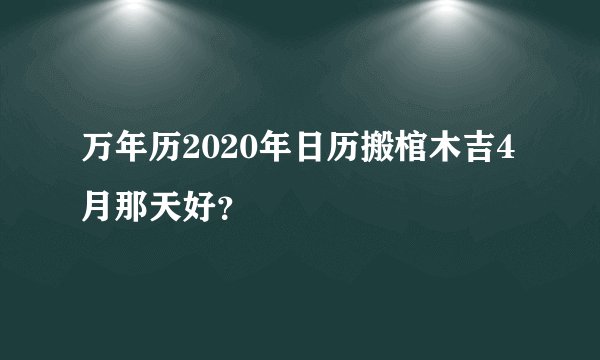万年历2020年日历搬棺木吉4月那天好?