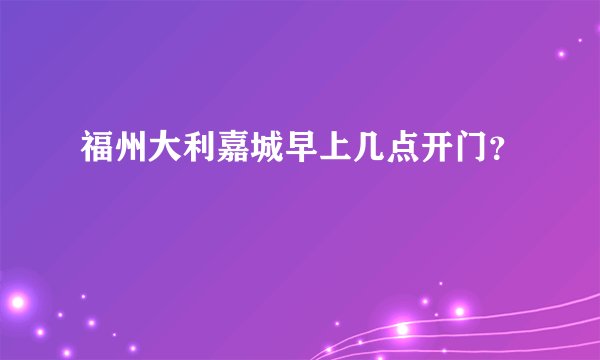 福州大利嘉城早上几点开门？