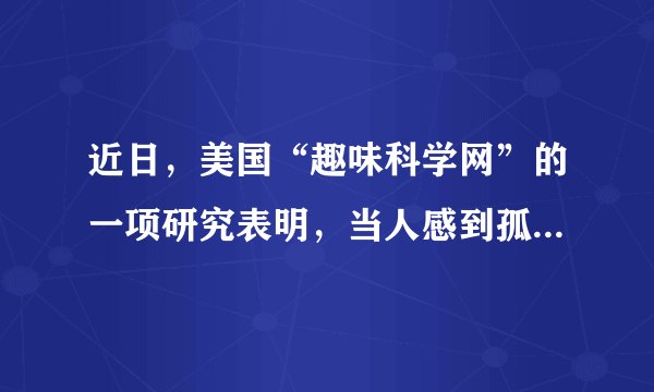 近日，美国“趣味科学网”的一项研究表明，当人感到孤独时，真的会觉得周围温度比实际低。这告诉我们（　　）A.世界是物质的世界B.意识能够创造出新的规律C.意识决定物质D.意识对人体生理活动具有调节和控制作用