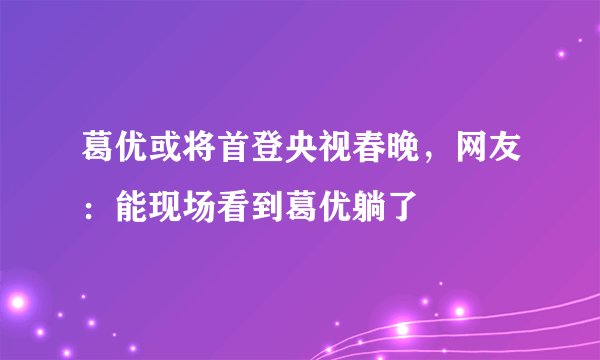 葛优或将首登央视春晚，网友：能现场看到葛优躺了