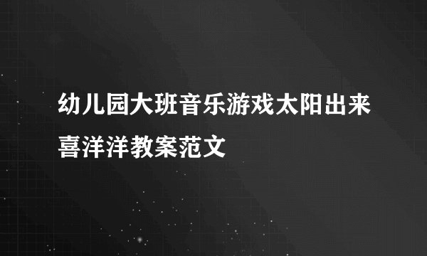 幼儿园大班音乐游戏太阳出来喜洋洋教案范文