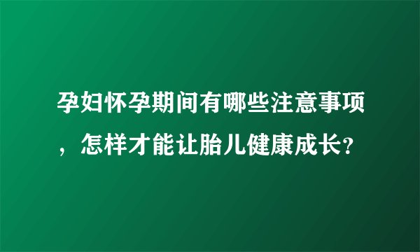 孕妇怀孕期间有哪些注意事项,怎样才能让胎儿健康成长?