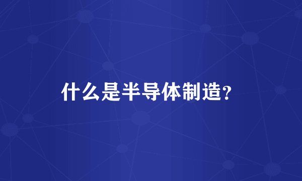 什么是半导体制造？