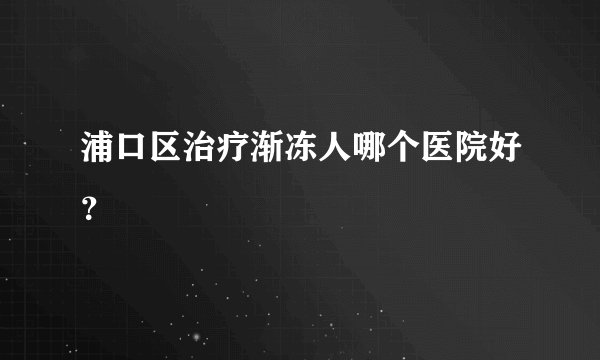 浦口区治疗渐冻人哪个医院好？