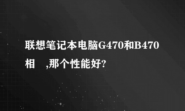 联想笔记本电脑G470和B470相較,那个性能好?