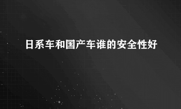 日系车和国产车谁的安全性好