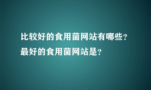 比较好的食用菌网站有哪些？最好的食用菌网站是？