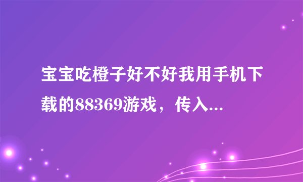 宝宝吃橙子好不好我用手机下载的88369游戏，传入电脑里为什么只有一个游戏标志，怎样才能在电脑里玩