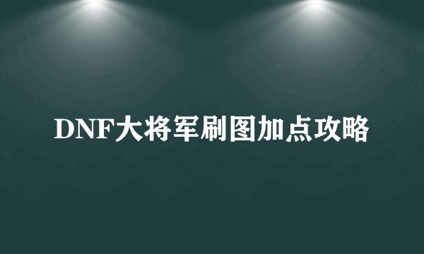 DNF大将军刷图加点攻略