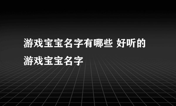 游戏宝宝名字有哪些 好听的游戏宝宝名字