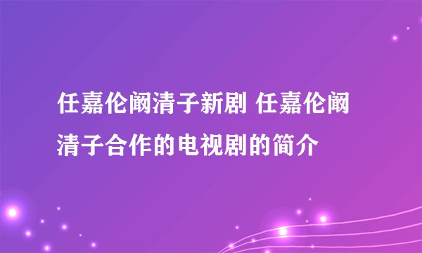 任嘉伦阚清子新剧 任嘉伦阚清子合作的电视剧的简介