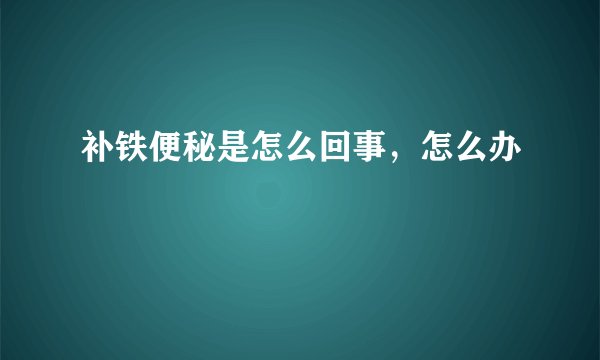 补铁便秘是怎么回事，怎么办