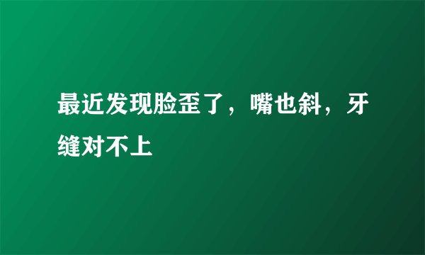 最近发现脸歪了，嘴也斜，牙缝对不上
