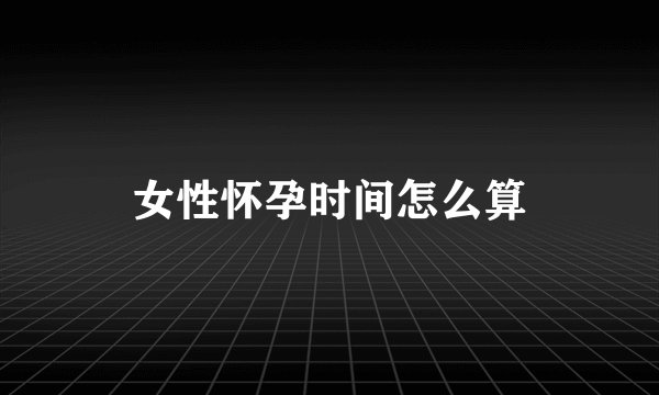 女性怀孕时间怎么算