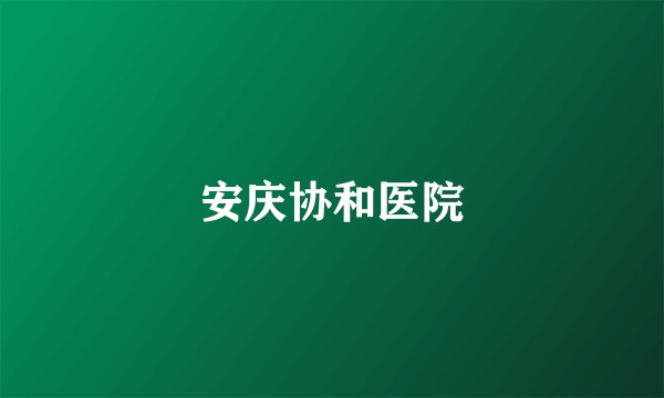 安庆协和医院