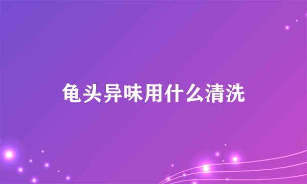 龟头异味用什么清洗