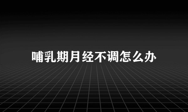 哺乳期月经不调怎么办