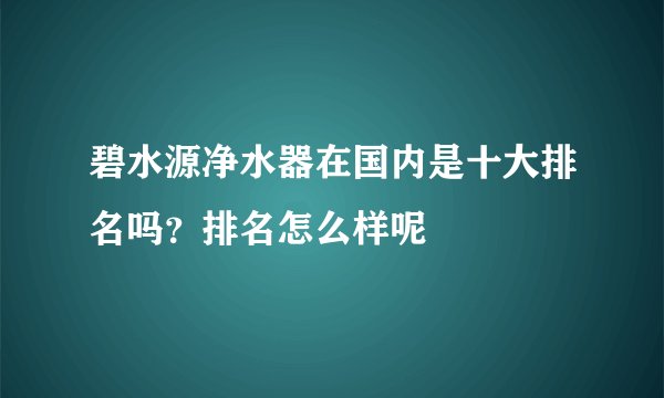 碧水源净水器在国内是十大排名吗？排名怎么样呢
