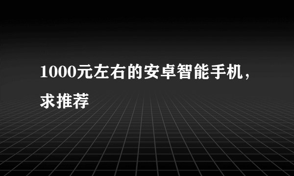 1000元左右的安卓智能手机，求推荐