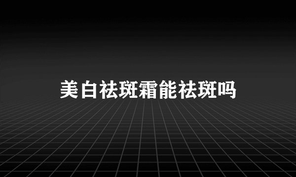 美白祛斑霜能祛斑吗