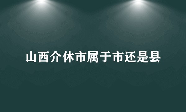 山西介休市属于市还是县