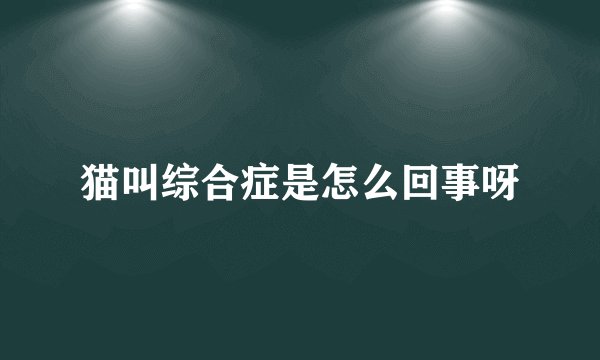 猫叫综合症是怎么回事呀