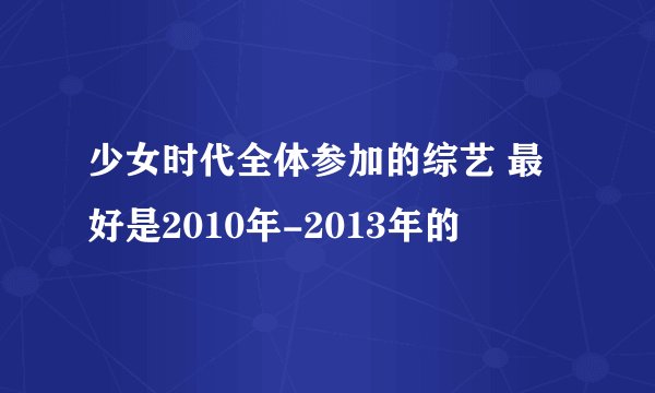 少女时代全体参加的综艺 最好是2010年-2013年的
