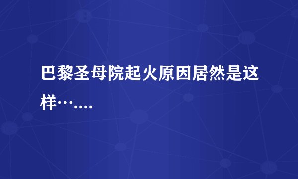 巴黎圣母院起火原因居然是这样…....