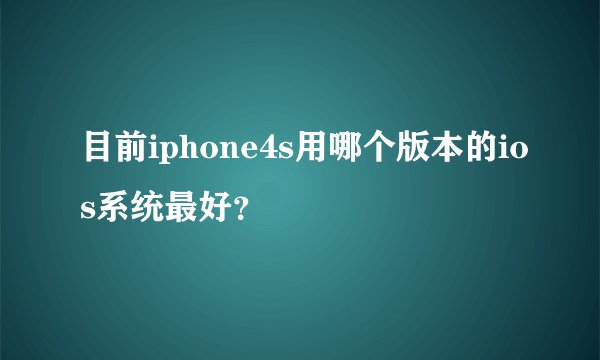 目前iphone4s用哪个版本的ios系统最好？