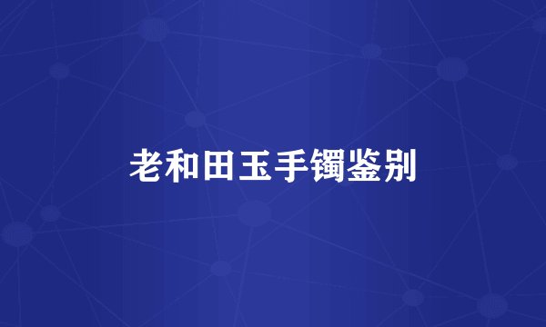 老和田玉手镯鉴别