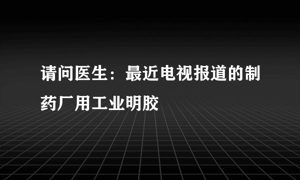 请问医生：最近电视报道的制药厂用工业明胶