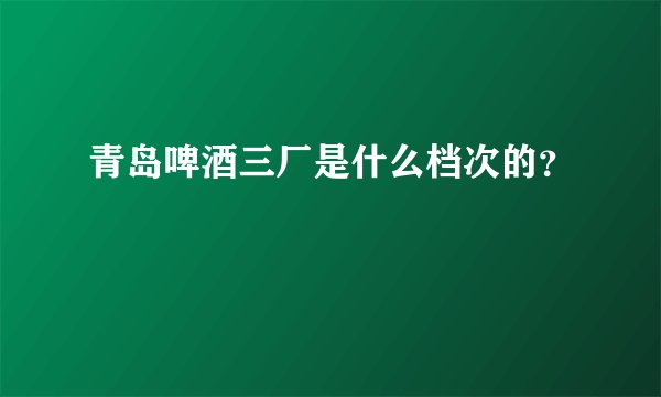 青岛啤酒三厂是什么档次的?