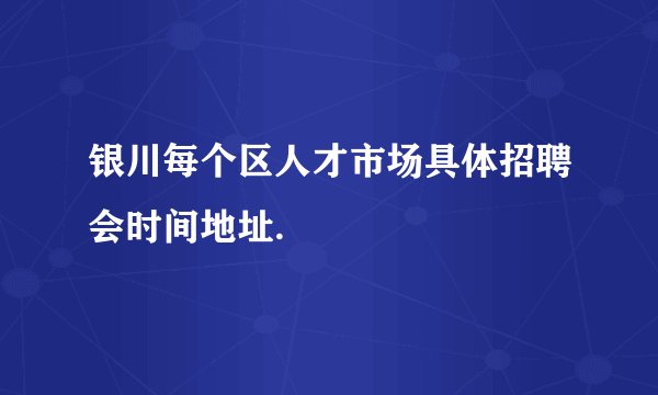 银川每个区人才市场具体招聘会时间地址.