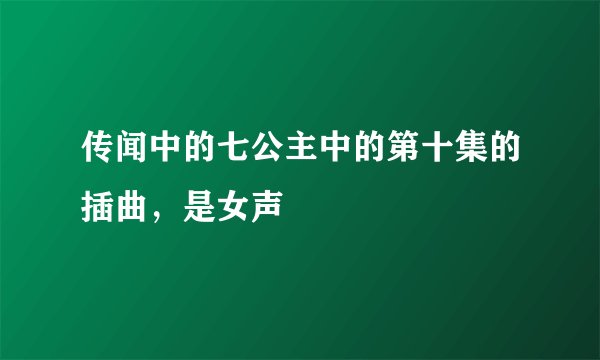 传闻中的七公主中的第十集的插曲，是女声