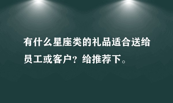 有什么星座类的礼品适合送给员工或客户？给推荐下。