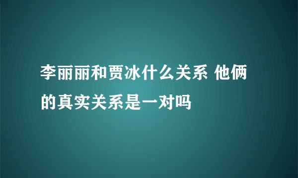 李丽丽和贾冰什么关系 他俩的真实关系是一对吗