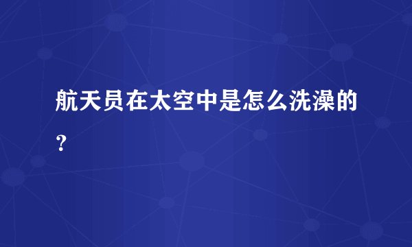 航天员在太空中是怎么洗澡的？