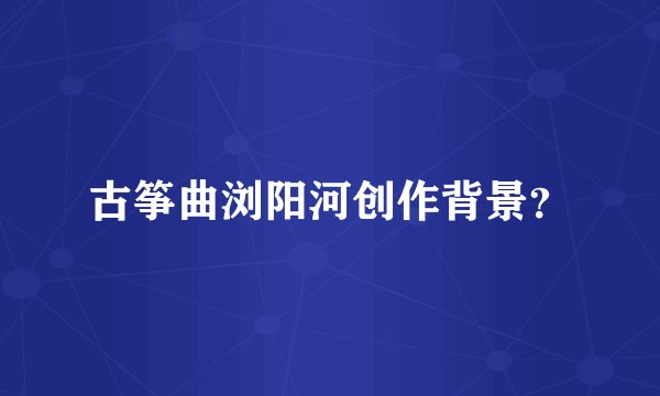 古筝曲浏阳河创作背景？