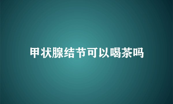 甲状腺结节可以喝茶吗