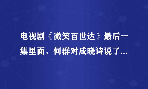电视剧《微笑百世达》最后一集里面，何群对成晓诗说了什么啊！