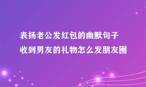 表扬老公发红包的幽默句子 收到男友的礼物怎么发朋友圈