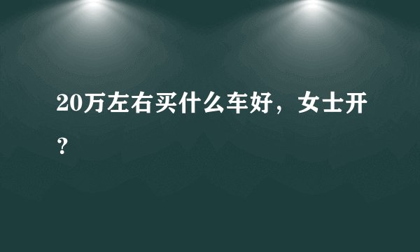20万左右买什么车好，女士开？