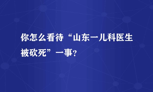 你怎么看待“山东一儿科医生被砍死”一事？