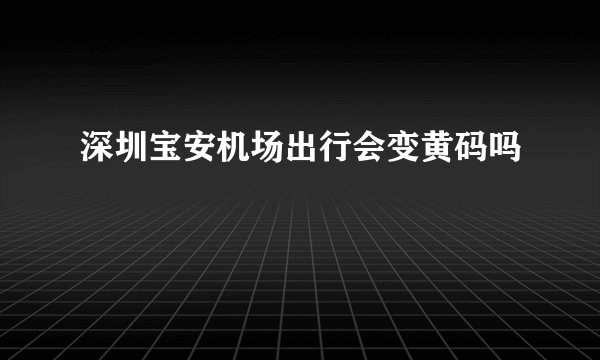深圳宝安机场出行会变黄码吗